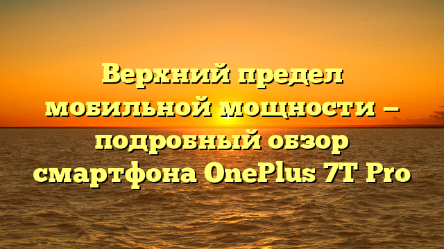 Верхний предел мобильной мощности — подробный обзор смартфона OnePlus 7T Pro