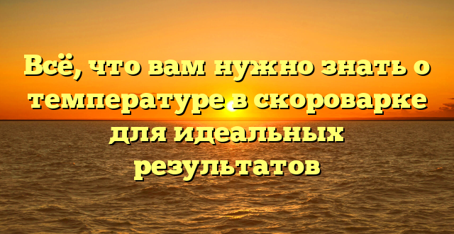 Всё, что вам нужно знать о температуре в скороварке для идеальных результатов