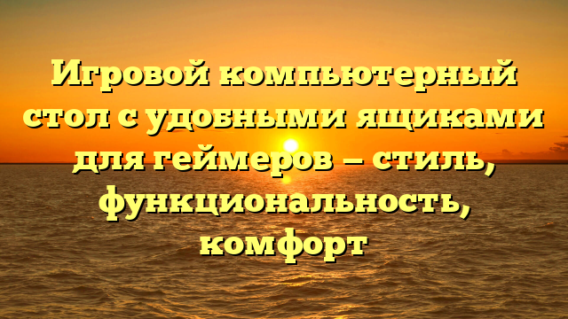 Игровой компьютерный стол с удобными ящиками для геймеров — стиль, функциональность, комфорт