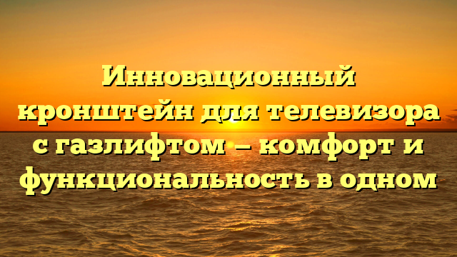 Инновационный кронштейн для телевизора с газлифтом — комфорт и функциональность в одном