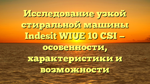 Исследование узкой стиральной машины Indesit WIUE 10 CSI — особенности, характеристики и возможности