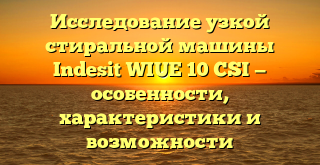 Исследование узкой стиральной машины Indesit WIUE 10 CSI — особенности, характеристики и возможности