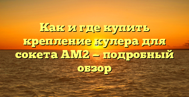 Как и где купить крепление кулера для сокета AM2 — подробный обзор