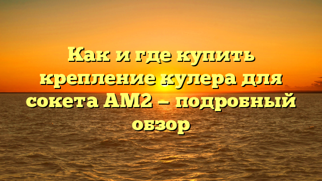 Как и где купить крепление кулера для сокета AM2 — подробный обзор