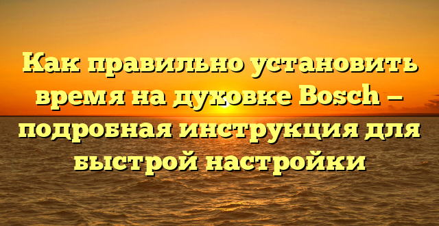 Как правильно установить время на духовке Bosch — подробная инструкция для быстрой настройки