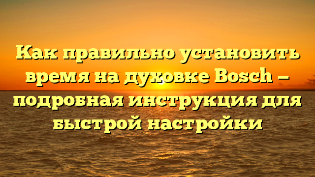 Как правильно установить время на духовке Bosch — подробная инструкция для быстрой настройки