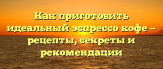 Как приготовить идеальный эспрессо кофе — рецепты, секреты и рекомендации