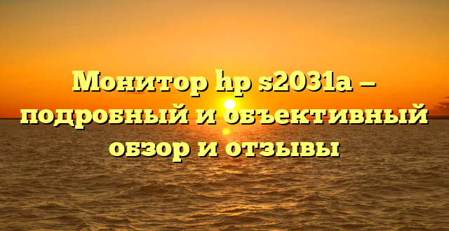 Монитор hp s2031a — подробный и объективный обзор и отзывы