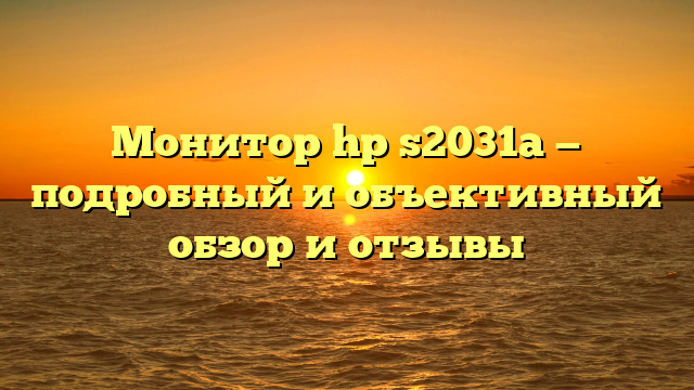 Монитор hp s2031a — подробный и объективный обзор и отзывы