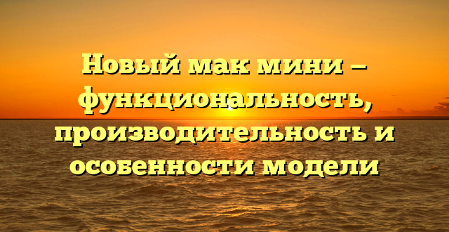 Новый мак мини — функциональность, производительность и особенности модели