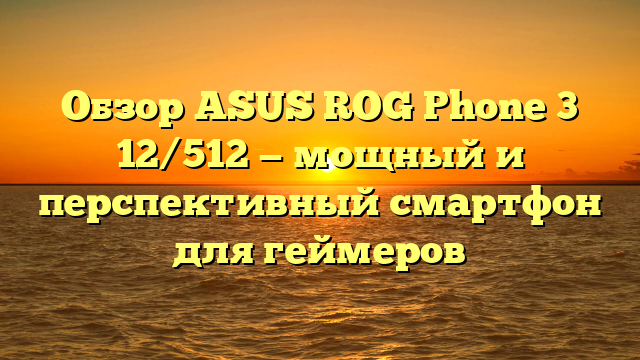 Обзор ASUS ROG Phone 3 12/512 — мощный и перспективный смартфон для геймеров