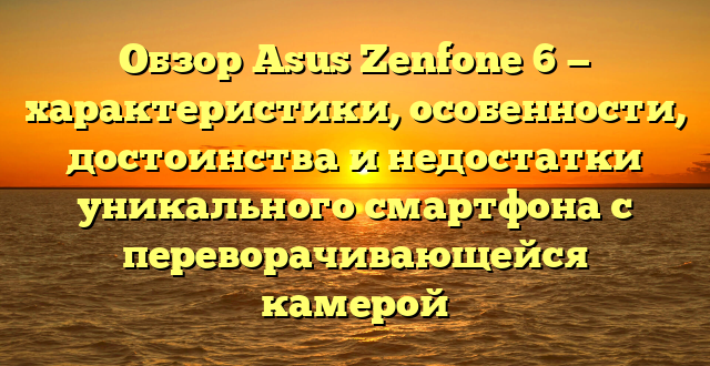 Обзор Asus Zenfone 6 — характеристики, особенности, достоинства и недостатки уникального смартфона с переворачивающейся камерой