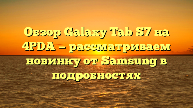 Обзор Galaxy Tab S7 на 4PDA — рассматриваем новинку от Samsung в подробностях