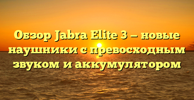 Обзор Jabra Elite 3 — новые наушники с превосходным звуком и аккумулятором