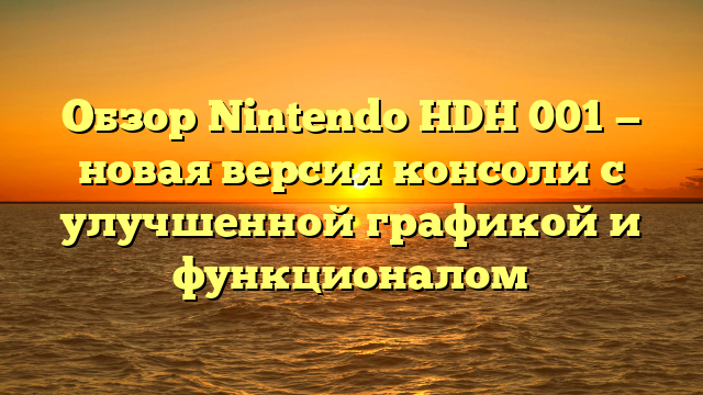 Обзор Nintendo HDH 001 — новая версия консоли с улучшенной графикой и функционалом