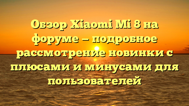 Обзор Xiaomi Mi 8 на форуме — подробное рассмотрение новинки с плюсами и минусами для пользователей