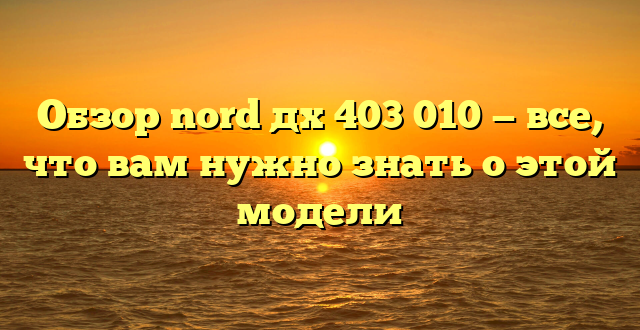 Обзор nord дх 403 010 — все, что вам нужно знать о этой модели