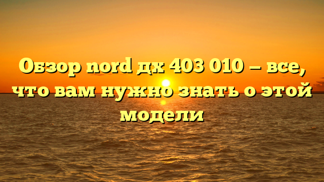 Обзор nord дх 403 010 — все, что вам нужно знать о этой модели