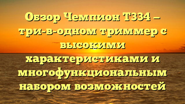 Обзор Чемпион Т334 — три-в-одном триммер с высокими характеристиками и многофункциональным набором возможностей