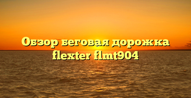 Обзор беговая дорожка flexter flmt904