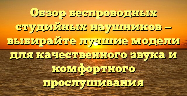 Обзор беспроводных студийных наушников — выбирайте лучшие модели для качественного звука и комфортного прослушивания