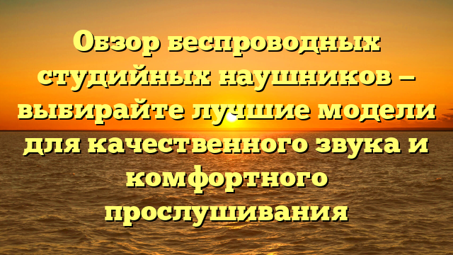 Обзор беспроводных студийных наушников — выбирайте лучшие модели для качественного звука и комфортного прослушивания