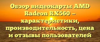 Обзор видеокарты AMD Radeon RX560 — характеристики, производительность, цена и отзывы пользователей