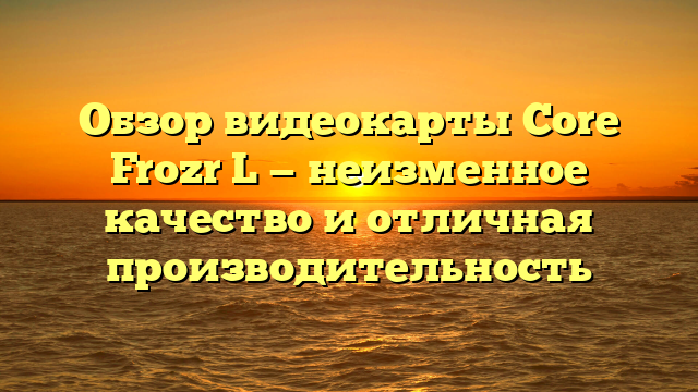 Обзор видеокарты Core Frozr L — неизменное качество и отличная производительность