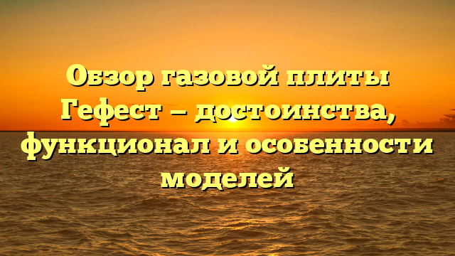 Обзор газовой плиты Гефест — достоинства, функционал и особенности моделей