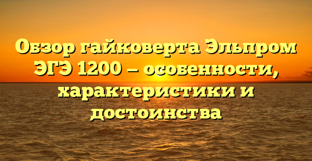 Обзор гайковерта Эльпром ЭГЭ 1200 — особенности, характеристики и достоинства