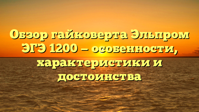 Обзор гайковерта Эльпром ЭГЭ 1200 — особенности, характеристики и достоинства