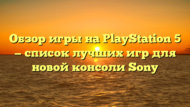 Обзор игры на PlayStation 5 — список лучших игр для новой консоли Sony