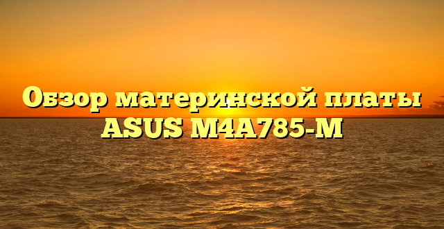 Обзор материнской платы ASUS M4A785-M