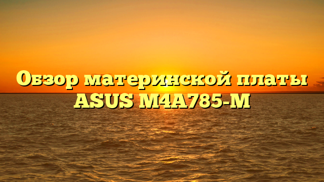 Обзор материнской платы ASUS M4A785-M