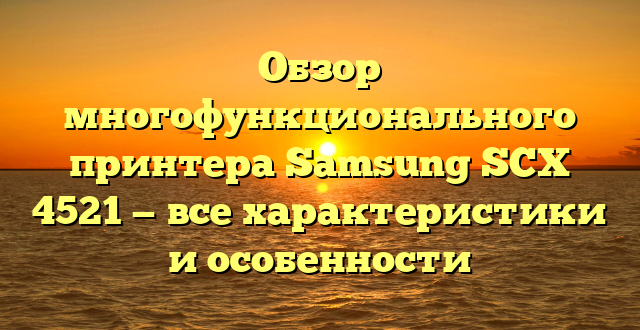 Обзор многофункционального принтера Samsung SCX 4521 — все характеристики и особенности