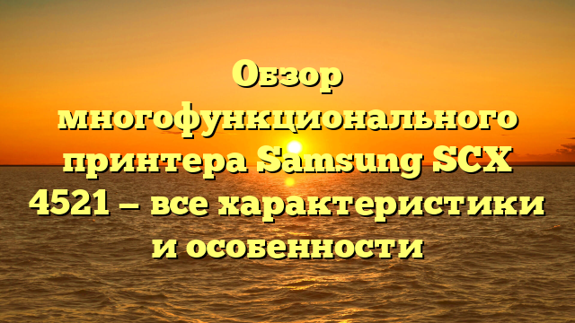 Обзор многофункционального принтера Samsung SCX 4521 — все характеристики и особенности