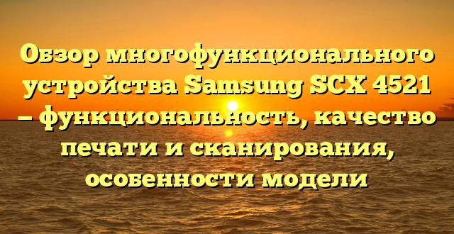 Обзор многофункционального устройства Samsung SCX 4521 — функциональность, качество печати и сканирования, особенности модели