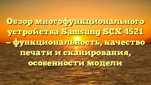 Обзор многофункционального устройства Samsung SCX 4521 — функциональность, качество печати и сканирования, особенности модели