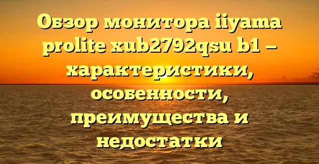 Обзор монитора iiyama prolite xub2792qsu b1 — характеристики, особенности, преимущества и недостатки