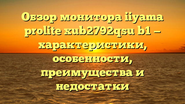 Обзор монитора iiyama prolite xub2792qsu b1 — характеристики, особенности, преимущества и недостатки