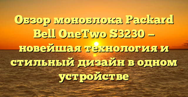 Обзор моноблока Packard Bell OneTwo S3230 — новейшая технология и стильный дизайн в одном устройстве