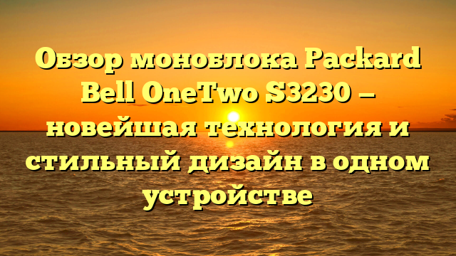 Обзор моноблока Packard Bell OneTwo S3230 — новейшая технология и стильный дизайн в одном устройстве