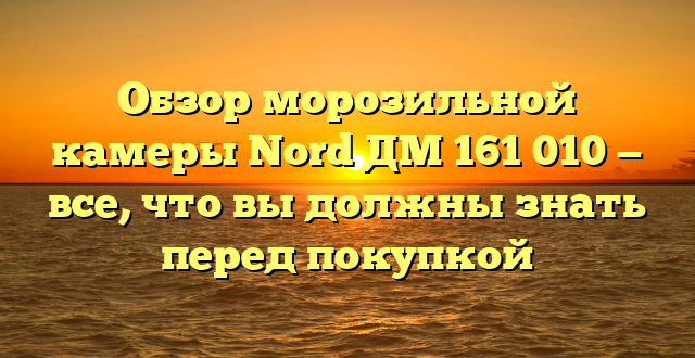 Обзор морозильной камеры Nord ДМ 161 010 — все, что вы должны знать перед покупкой