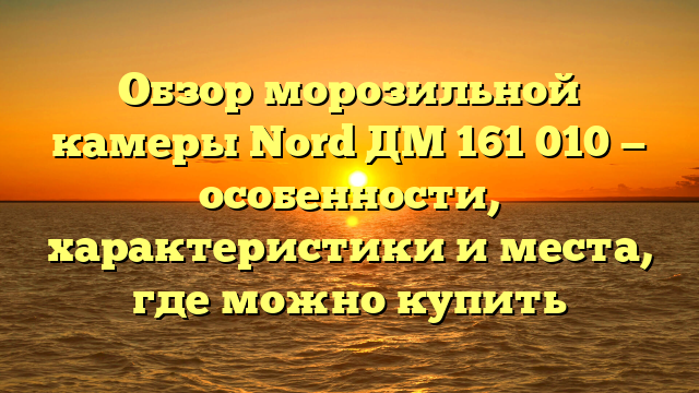 Обзор морозильной камеры Nord ДМ 161 010 — особенности, характеристики и места, где можно купить