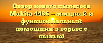 Обзор нового пылесоса Makita 4486 — мощный и функциональный помощник в борьбе с пылью!