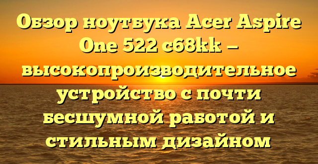 Обзор ноутбука Acer Aspire One 522 c68kk — высокопроизводительное устройство с почти бесшумной работой и стильным дизайном