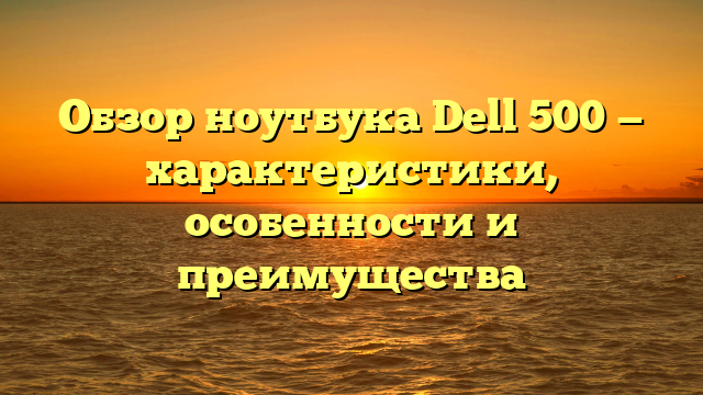 Обзор ноутбука Dell 500 — характеристики, особенности и преимущества