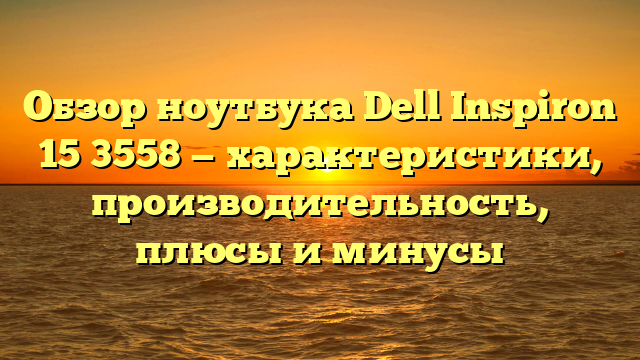 Обзор ноутбука Dell Inspiron 15 3558 — характеристики, производительность, плюсы и минусы