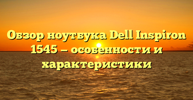 Обзор ноутбука Dell Inspiron 1545 — особенности и характеристики