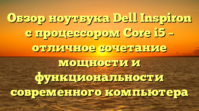 Обзор ноутбука Dell Inspiron с процессором Core i5 – отличное сочетание мощности и функциональности современного компьютера